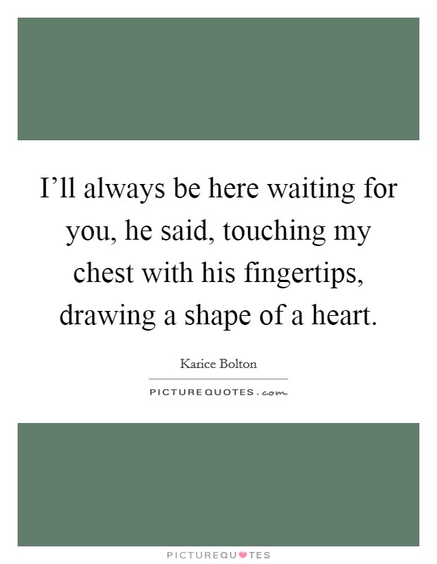 I'll always be here waiting for you, he said, touching my chest with his fingertips, drawing a shape of a heart. Picture Quote #1