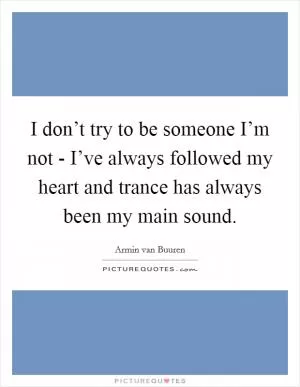 I don’t try to be someone I’m not - I’ve always followed my heart and trance has always been my main sound Picture Quote #1