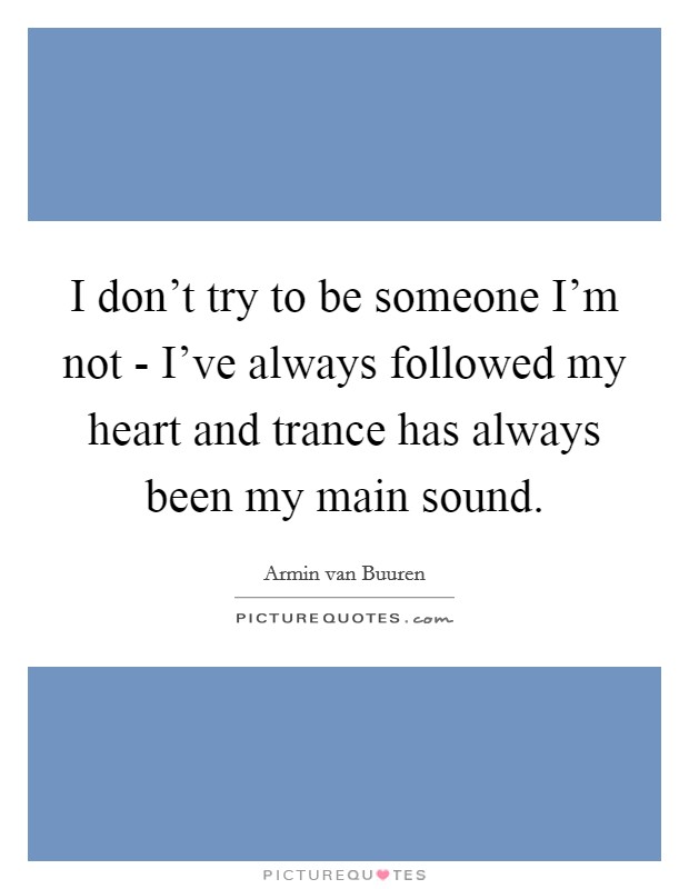 I don't try to be someone I'm not - I've always followed my heart and trance has always been my main sound. Picture Quote #1
