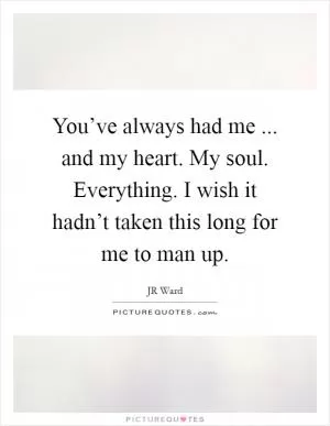 You’ve always had me ... and my heart. My soul. Everything. I wish it hadn’t taken this long for me to man up Picture Quote #1