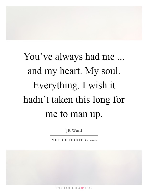 You've always had me ... and my heart. My soul. Everything. I wish it hadn't taken this long for me to man up. Picture Quote #1
