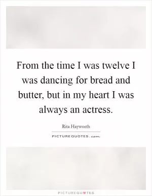 From the time I was twelve I was dancing for bread and butter, but in my heart I was always an actress Picture Quote #1