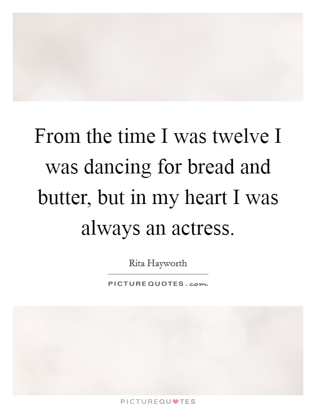 From the time I was twelve I was dancing for bread and butter, but in my heart I was always an actress. Picture Quote #1