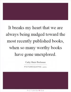 It breaks my heart that we are always being nudged toward the most recently published books, when so many worthy books have gone unexplored Picture Quote #1