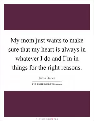 My mom just wants to make sure that my heart is always in whatever I do and I’m in things for the right reasons Picture Quote #1