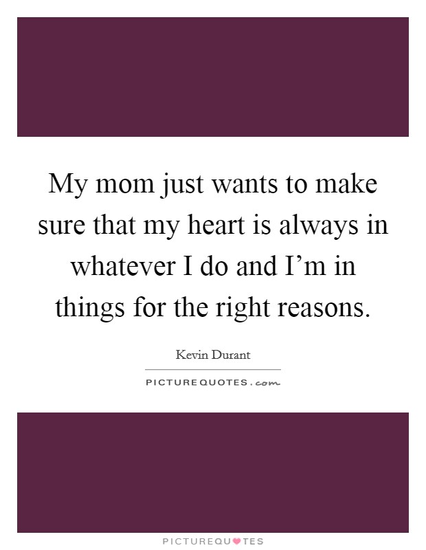 My mom just wants to make sure that my heart is always in whatever I do and I'm in things for the right reasons. Picture Quote #1