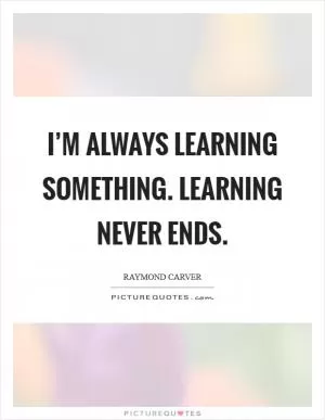 I’m always learning something. Learning never ends Picture Quote #1