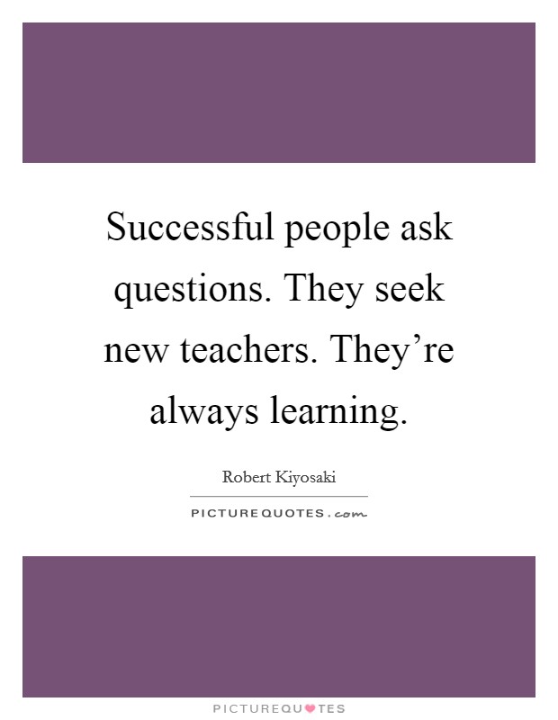 Successful people ask questions. They seek new teachers. They're always learning. Picture Quote #1