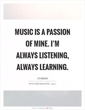 Music is a passion of mine. I’m always listening, always learning Picture Quote #1