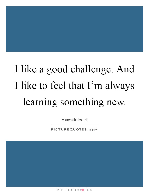 I like a good challenge. And I like to feel that I'm always learning something new. Picture Quote #1