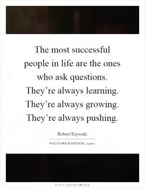 The most successful people in life are the ones who ask questions. They’re always learning. They’re always growing. They’re always pushing Picture Quote #1