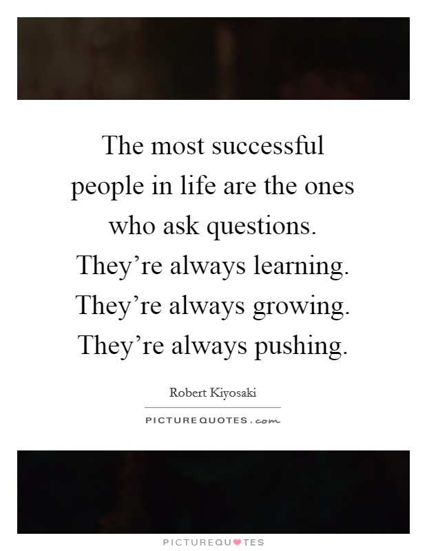 The most successful people in life are the ones who ask questions. They're always learning. They're always growing. They're always pushing. Picture Quote #1
