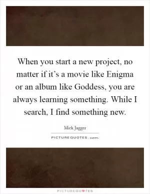 When you start a new project, no matter if it’s a movie like Enigma or an album like Goddess, you are always learning something. While I search, I find something new Picture Quote #1