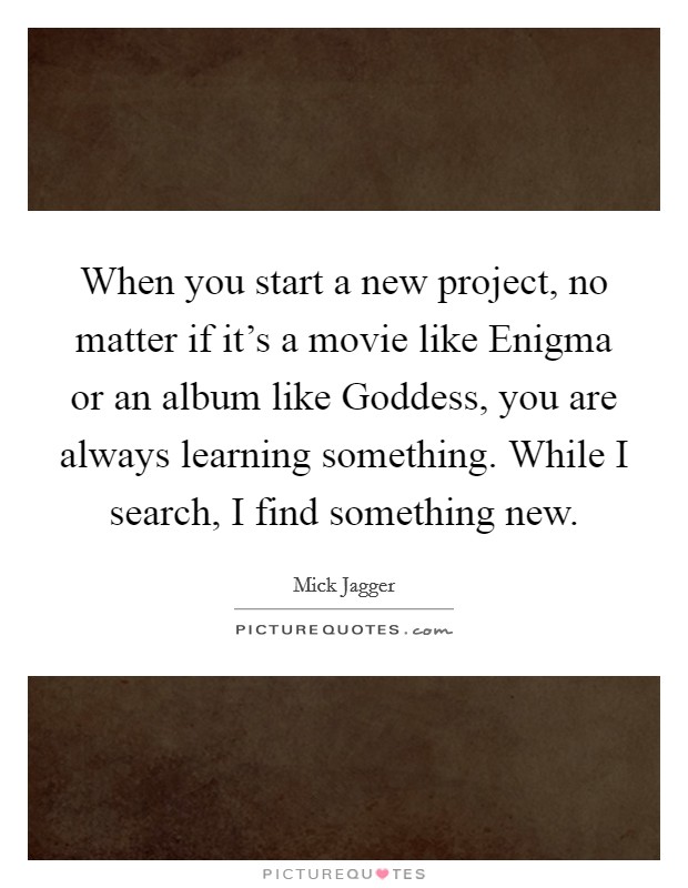 When you start a new project, no matter if it's a movie like Enigma or an album like Goddess, you are always learning something. While I search, I find something new. Picture Quote #1