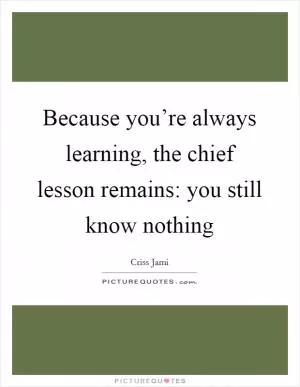 Because you’re always learning, the chief lesson remains: you still know nothing Picture Quote #1