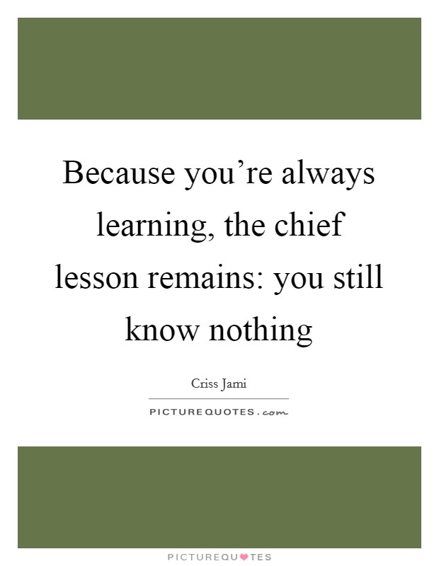 Because you're always learning, the chief lesson remains: you still know nothing Picture Quote #1