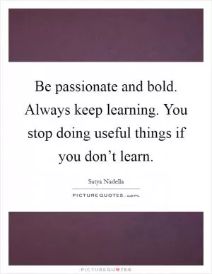 Be passionate and bold. Always keep learning. You stop doing useful things if you don’t learn Picture Quote #1