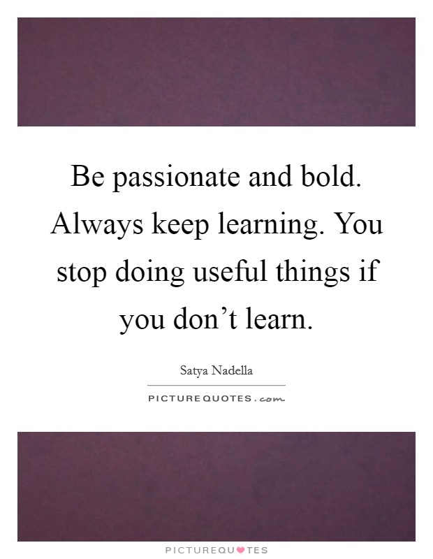 Be passionate and bold. Always keep learning. You stop doing useful things if you don't learn. Picture Quote #1