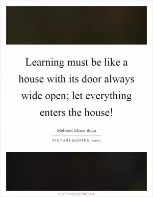 Learning must be like a house with its door always wide open; let everything enters the house! Picture Quote #1