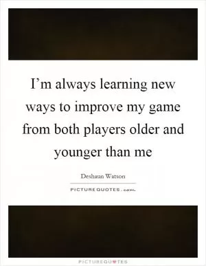 I’m always learning new ways to improve my game from both players older and younger than me Picture Quote #1