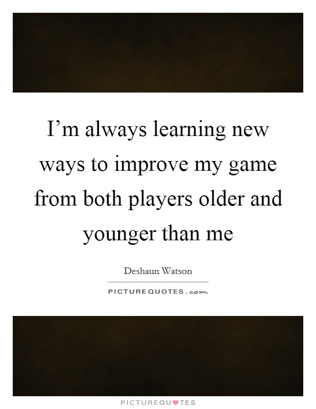 I'm always learning new ways to improve my game from both players older and younger than me Picture Quote #1