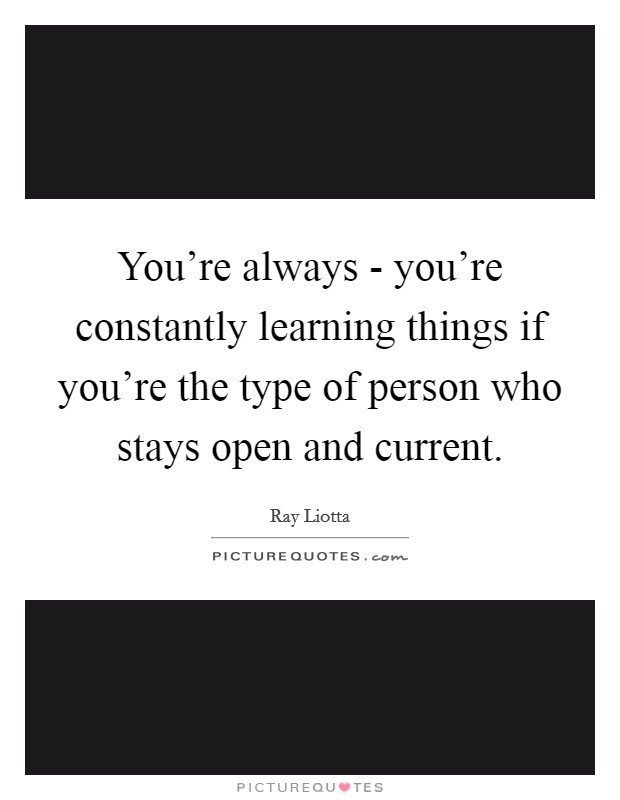 You're always - you're constantly learning things if you're the type of person who stays open and current. Picture Quote #1