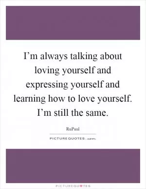 I’m always talking about loving yourself and expressing yourself and learning how to love yourself. I’m still the same Picture Quote #1