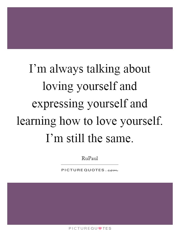 I'm always talking about loving yourself and expressing yourself and learning how to love yourself. I'm still the same. Picture Quote #1