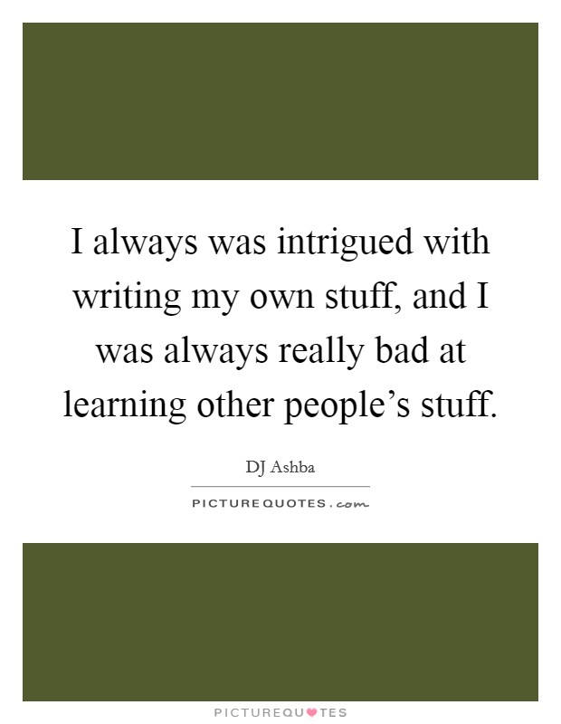 I always was intrigued with writing my own stuff, and I was always really bad at learning other people's stuff. Picture Quote #1
