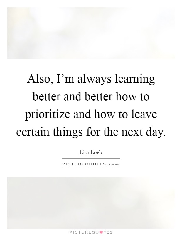 Also, I'm always learning better and better how to prioritize ...