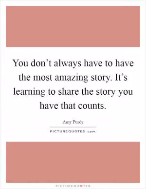 You don’t always have to have the most amazing story. It’s learning to share the story you have that counts Picture Quote #1