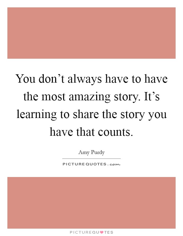 You don't always have to have the most amazing story. It's learning to share the story you have that counts. Picture Quote #1