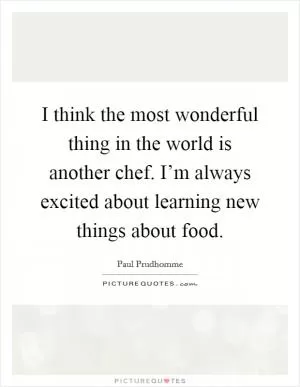 I think the most wonderful thing in the world is another chef. I’m always excited about learning new things about food Picture Quote #1