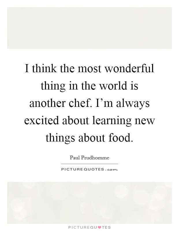 I think the most wonderful thing in the world is another chef. I'm always excited about learning new things about food. Picture Quote #1