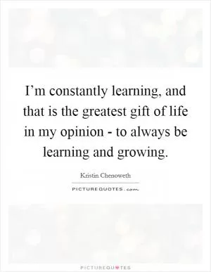 I’m constantly learning, and that is the greatest gift of life in my opinion - to always be learning and growing Picture Quote #1