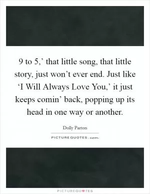 9 to 5,’ that little song, that little story, just won’t ever end. Just like ‘I Will Always Love You,’ it just keeps comin’ back, popping up its head in one way or another Picture Quote #1