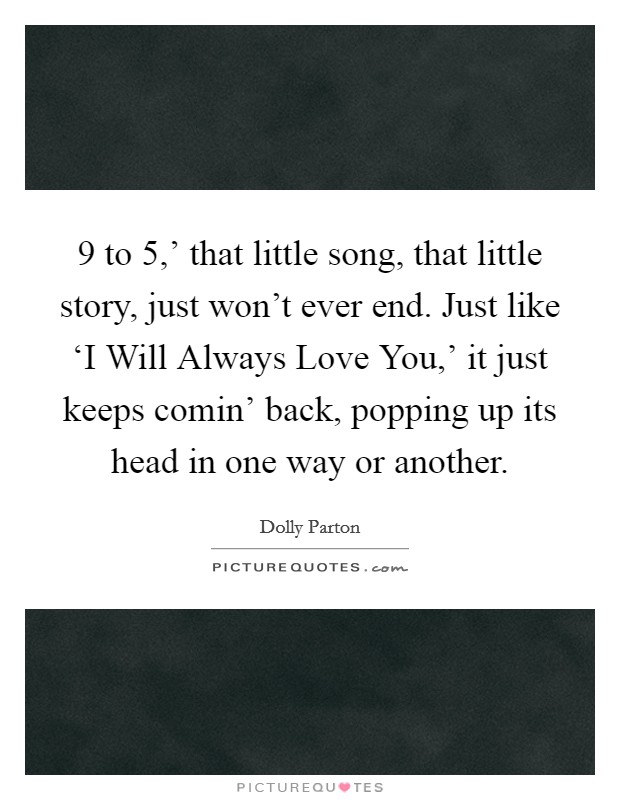 9 to 5,' that little song, that little story, just won't ever end. Just like ‘I Will Always Love You,' it just keeps comin' back, popping up its head in one way or another. Picture Quote #1