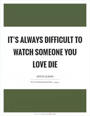 It’s always difficult to watch someone you love die Picture Quote #1