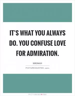 It’s what you always do. You confuse love for admiration Picture Quote #1