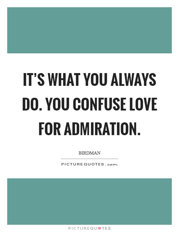 It's what you always do. You confuse love for admiration. Picture Quote #1
