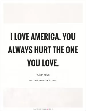 I love America. You always hurt the one you love Picture Quote #1