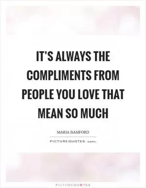 It’s always the compliments from people you love that mean so much Picture Quote #1