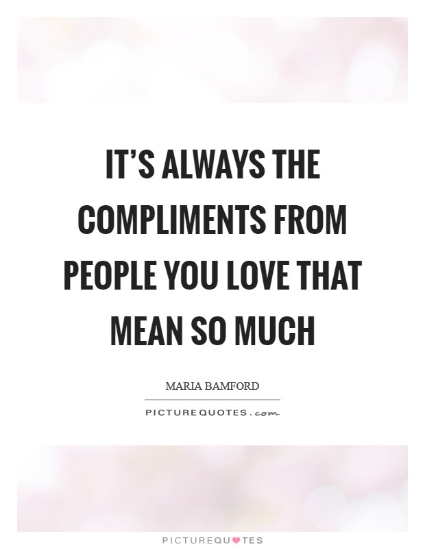 It's always the compliments from people you love that mean so much Picture Quote #1