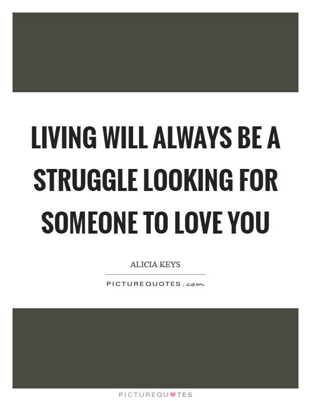 Living will always be a struggle looking for someone to love you Picture Quote #1
