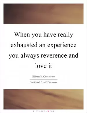 When you have really exhausted an experience you always reverence and love it Picture Quote #1