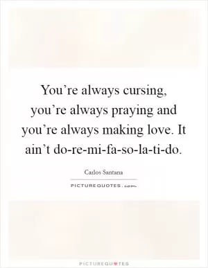 You’re always cursing, you’re always praying and you’re always making love. It ain’t do-re-mi-fa-so-la-ti-do Picture Quote #1