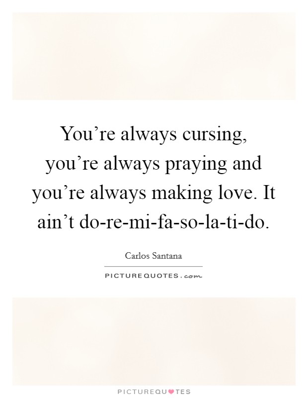 You're always cursing, you're always praying and you're always making love. It ain't do-re-mi-fa-so-la-ti-do. Picture Quote #1