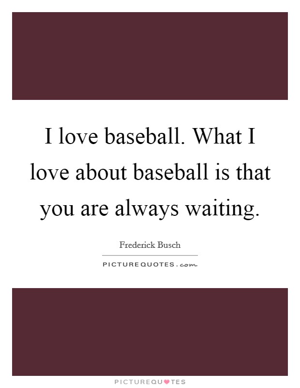 I love baseball. What I love about baseball is that you are always waiting. Picture Quote #1