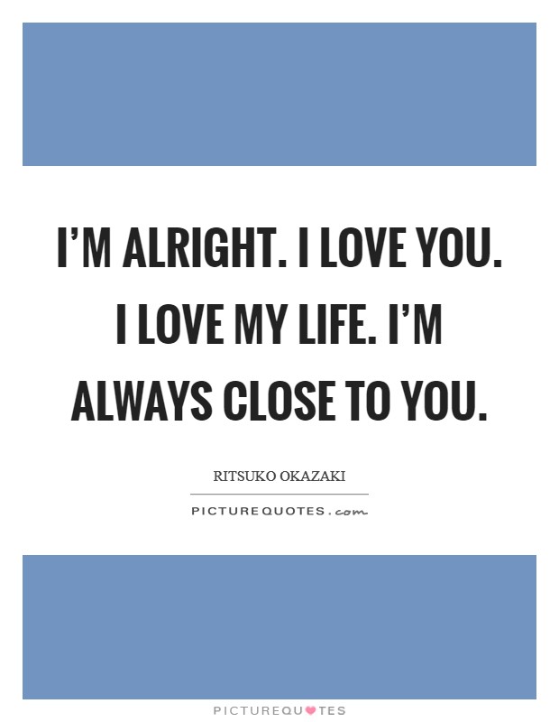I'm alright. I love you. I love my life. I'm always close to you. Picture Quote #1