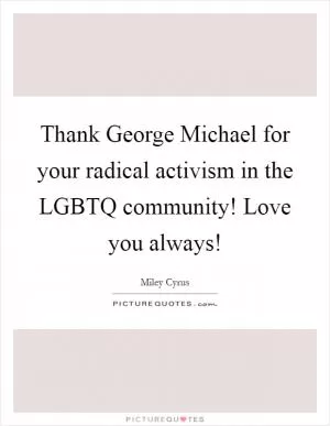 Thank George Michael for your radical activism in the LGBTQ community! Love you always! Picture Quote #1
